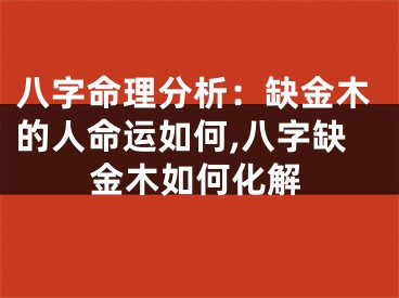 八字命理分析：缺金木的人命运如何,八字缺金木如何化解