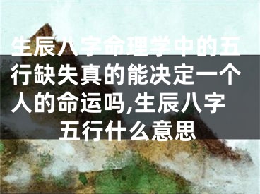 生辰八字命理学中的五行缺失真的能决定一个人的命运吗,生辰八字五行什么意思