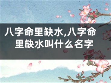八字命里缺水,八字命里缺水叫什么名字