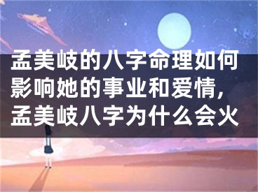 孟美岐的八字命理如何影响她的事业和爱情,孟美岐八字为什么会火