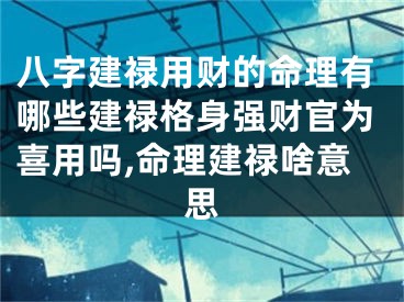 八字建禄用财的命理有哪些建禄格身强财官为喜用吗,命理建禄啥意思