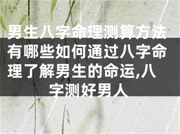 男生八字命理测算方法有哪些如何通过八字命理了解男生的命运,八字测好男人