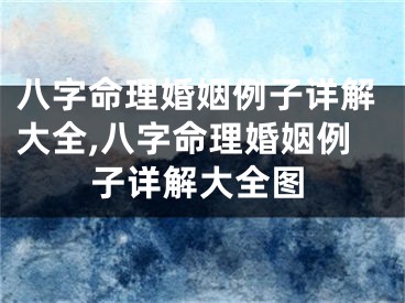 八字命理婚姻例子详解大全,八字命理婚姻例子详解大全图