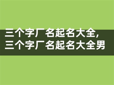 三个字厂名起名大全,三个字厂名起名大全男