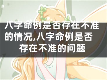 八字命例是否存在不准的情况,八字命例是否存在不准的问题
