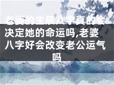 老婆的生辰八字真的会决定她的命运吗,老婆八字好会改变老公运气吗