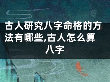 古人研究八字命格的方法有哪些,古人怎么算八字