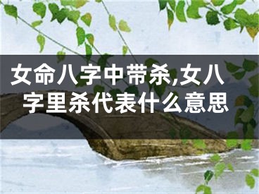 女命八字中带杀,女八字里杀代表什么意思