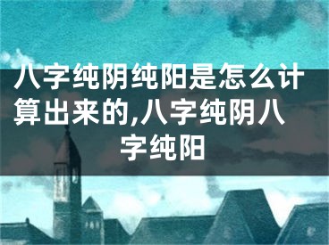 八字纯阴纯阳是怎么计算出来的,八字纯阴八字纯阳