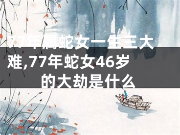 77年属蛇女一生三大难,77年蛇女46岁的大劫是什么