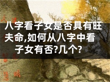 八字看子女是否具有旺夫命,如何从八字中看子女有否?几个?