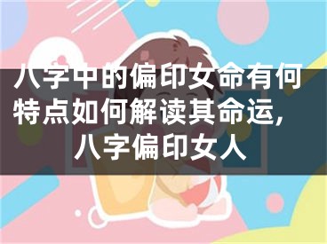 八字中的偏印女命有何特点如何解读其命运,八字偏印女人