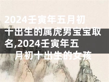 2024壬寅年五月初十出生的属虎男宝宝取名,2024壬寅年五月初十出生的女孩