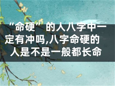 “命硬”的人八字中一定有冲吗,八字命硬的人是不是一般都长命