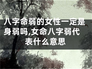 八字命弱的女性一定是身弱吗,女命八字弱代表什么意思