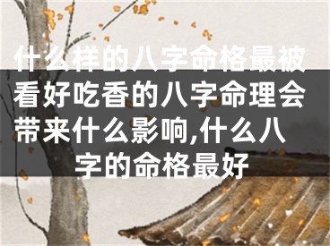 什么样的八字命格最被看好吃香的八字命理会带来什么影响,什么八字的命格最好