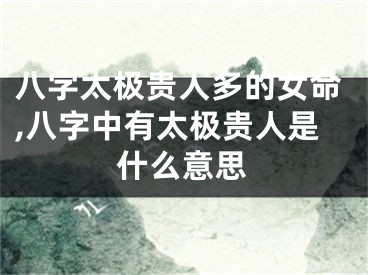 八字太极贵人多的女命,八字中有太极贵人是什么意思