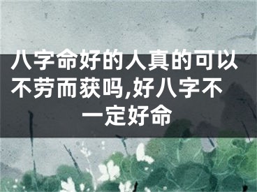八字命好的人真的可以不劳而获吗,好八字不一定好命