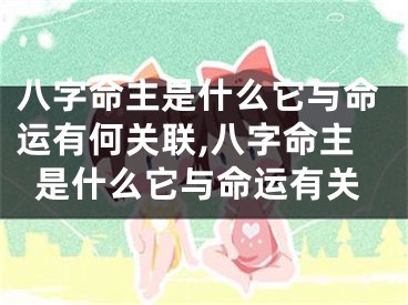 八字命主是什么它与命运有何关联,八字命主是什么它与命运有关
