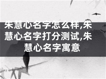 朱慧心名字怎么样,朱慧心名字打分测试,朱慧心名字寓意