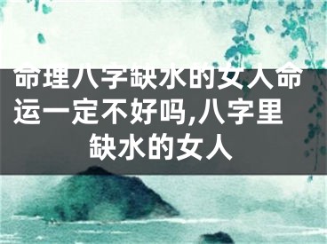 命理八字缺水的女人命运一定不好吗,八字里缺水的女人