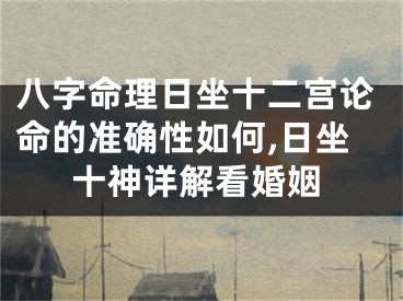 八字命理日坐十二宫论命的准确性如何,日坐十神详解看婚姻