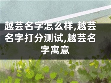 越芸名字怎么样,越芸名字打分测试,越芸名字寓意