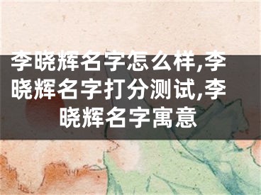 李晓辉名字怎么样,李晓辉名字打分测试,李晓辉名字寓意