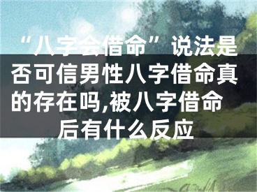 “八字会借命”说法是否可信男性八字借命真的存在吗,被八字借命后有什么反应