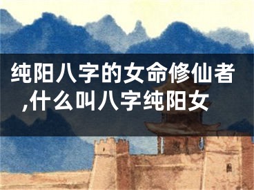 纯阳八字的女命修仙者,什么叫八字纯阳女
