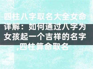 四柱八字取名大全女命详解：如何通过八字为女孩起一个吉祥的名字,四柱算命取名