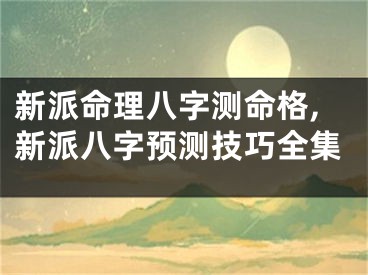 新派命理八字测命格,新派八字预测技巧全集