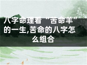 八字命理看“苦命羊”的一生,苦命的八字怎么组合