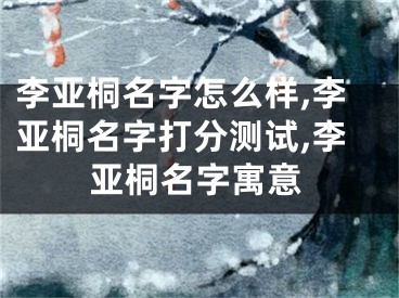 李亚桐名字怎么样,李亚桐名字打分测试,李亚桐名字寓意