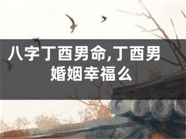 八字丁酉男命,丁酉男婚姻幸福么