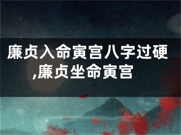 廉贞入命寅宫八字过硬,廉贞坐命寅宫