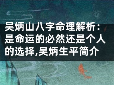吴炳山八字命理解析：是命运的必然还是个人的选择,吴炳生平简介