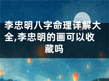 李忠明八字命理详解大全,李忠明的画可以收藏吗
