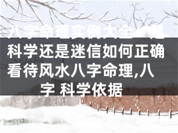 八字命理实例大全：是科学还是迷信如何正确看待风水八字命理,八字 科学依据