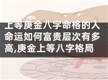 上等庚金八字命格的人命运如何富贵层次有多高,庚金上等八字格局