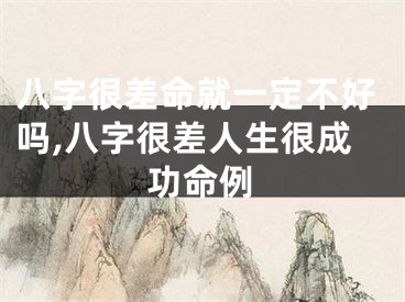 八字很差命就一定不好吗,八字很差人生很成功命例