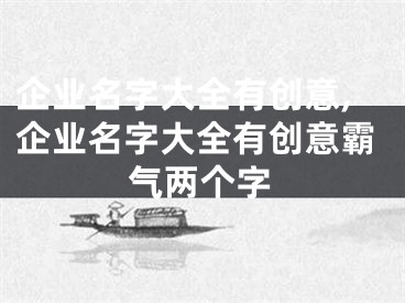 企业名字大全有创意,企业名字大全有创意霸气两个字