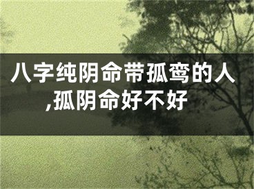 八字纯阴命带孤鸾的人,孤阴命好不好