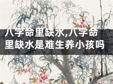 八字命里缺水,八字命里缺水是难生养小孩吗