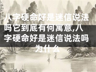 八字硬命好是迷信说法吗它到底有何寓意,八字硬命好是迷信说法吗为什么