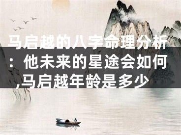 马启越的八字命理分析：他未来的星途会如何,马启越年龄是多少
