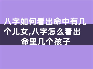 八字如何看出命中有几个儿女,八字怎么看出命里几个孩子