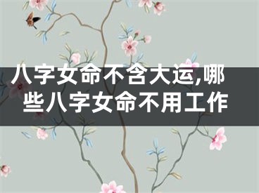 八字女命不含大运,哪些八字女命不用工作