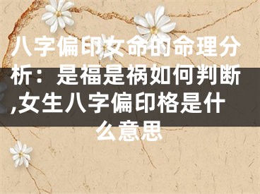 八字偏印女命的命理分析：是福是祸如何判断,女生八字偏印格是什么意思