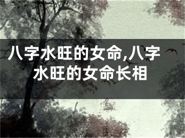 八字水旺的女命,八字水旺的女命长相